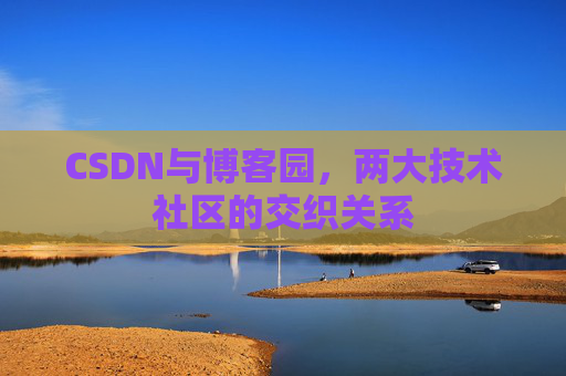 CSDN与博客园,两大技术社区的交织关系